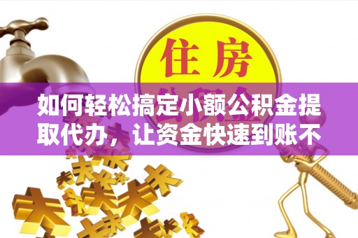 荥经如何轻松搞定小额公积金提取代办，让资金快速到账不是梦