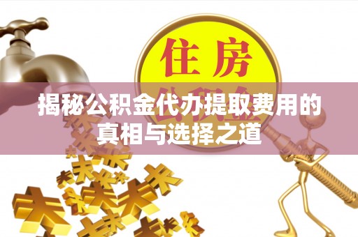 荥经揭秘公积金代办提取费用的真相与选择之道