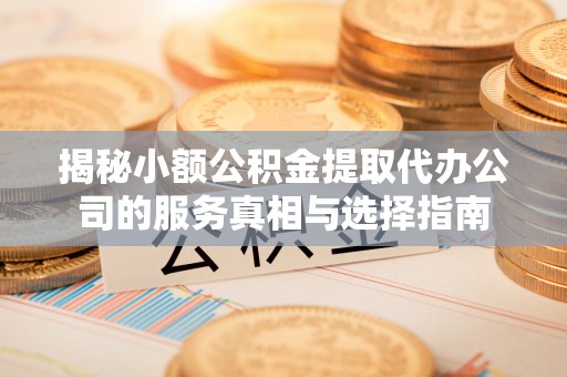 荥经揭秘小额公积金提取代办公司的服务真相与选择指南