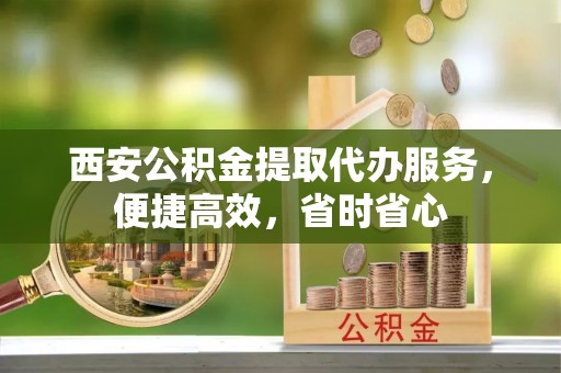 荥经西安公积金提取代办服务，便捷高效，省时省心