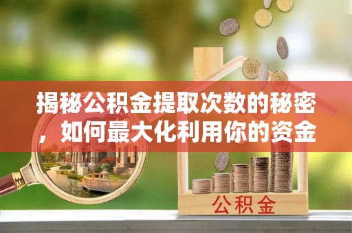 荥经揭秘公积金提取次数的秘密，如何最大化利用你的资金