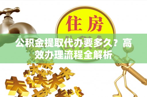 荥经公积金提取代办要多久？高效办理流程全解析