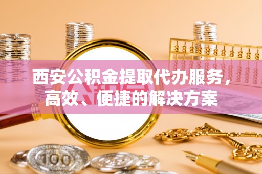 荥经西安公积金提取代办服务，高效、便捷的解决方案