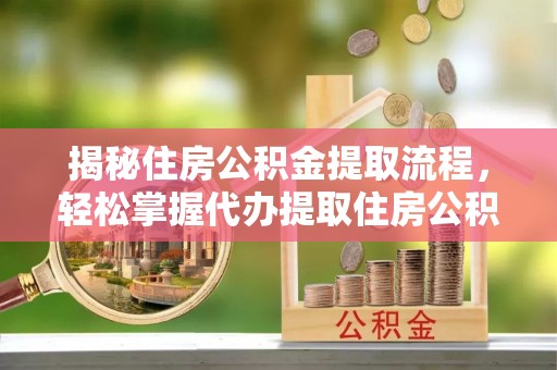 荥经揭秘住房公积金提取流程，轻松掌握代办提取住房公积金技巧