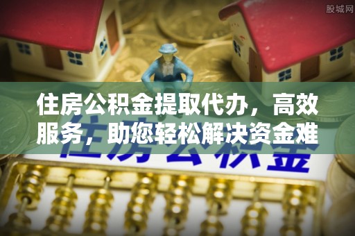 荥经住房公积金提取代办，高效服务，助您轻松解决资金难题