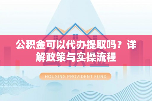 荥经公积金可以代办提取吗？详解政策与实操流程