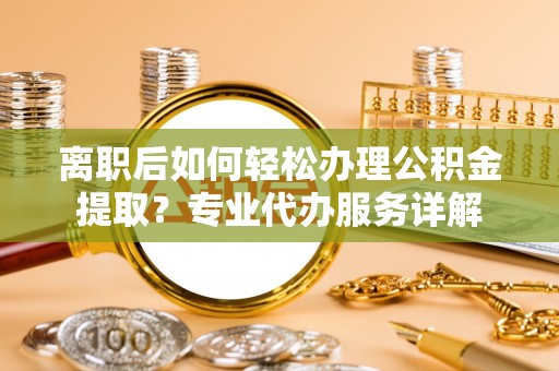 荥经离职后如何轻松办理公积金提取？专业代办服务详解
