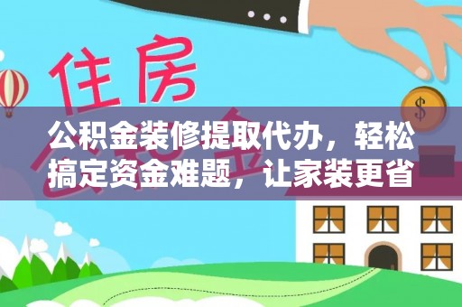 荥经公积金装修提取代办，轻松搞定资金难题，让家装更省心