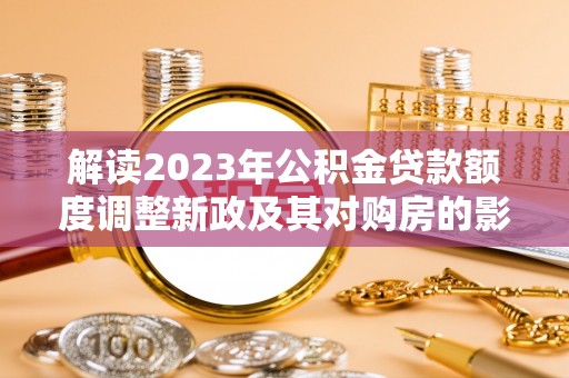 荥经解读2023年公积金贷款额度调整新政及其对购房的影响
