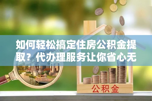 荥经如何轻松搞定住房公积金提取？代办理服务让你省心无忧