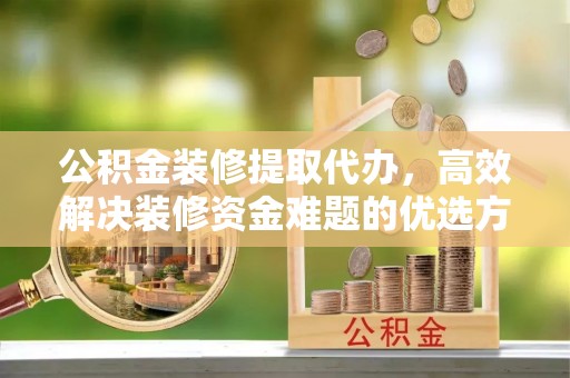 荥经公积金装修提取代办，高效解决装修资金难题的优选方案