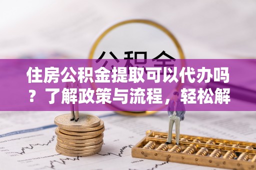 荥经住房公积金提取可以代办吗？了解政策与流程，轻松解决疑惑
