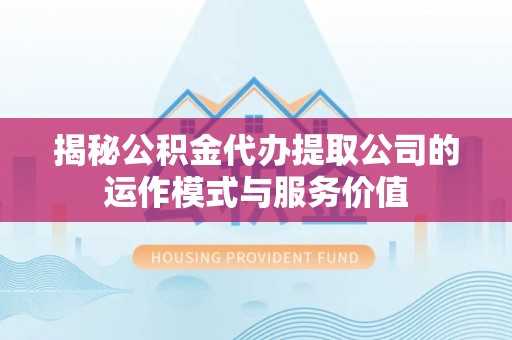 荥经揭秘公积金代办提取公司的运作模式与服务价值