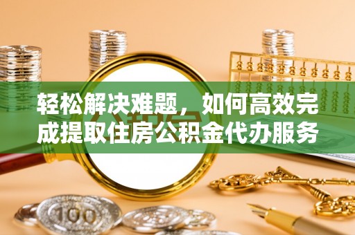 荥经轻松解决难题，如何高效完成提取住房公积金代办服务