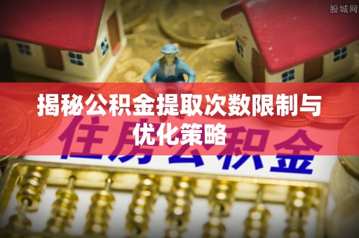 荥经揭秘公积金提取次数限制与优化策略
