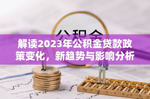 荥经解读2023年公积金贷款政策变化，新趋势与影响分析