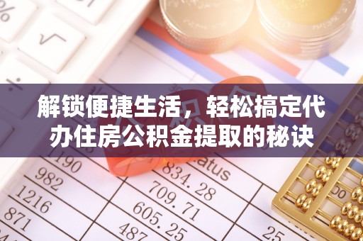 荥经解锁便捷生活，轻松搞定代办住房公积金提取的秘诀