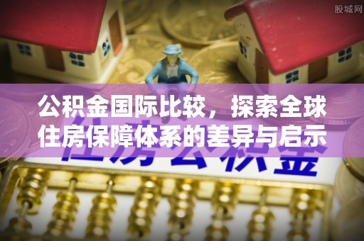 荥经公积金国际比较，探索全球住房保障体系的差异与启示