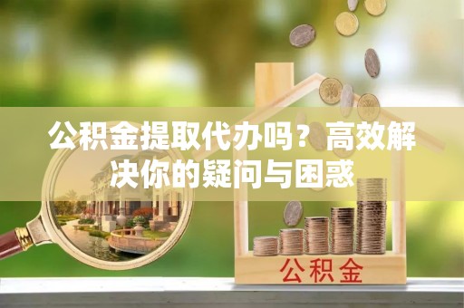 荥经公积金提取代办吗？高效解决你的疑问与困惑