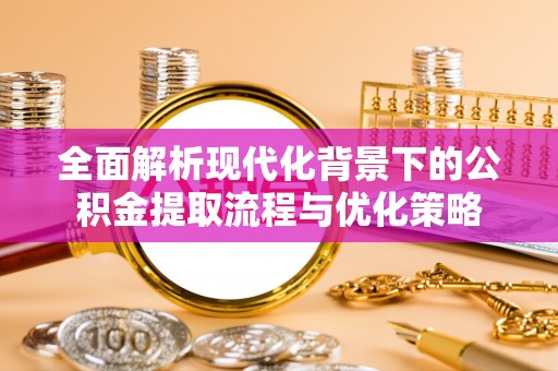 荥经全面解析现代化背景下的公积金提取流程与优化策略
