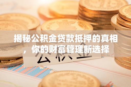 荥经揭秘公积金贷款抵押的真相，你的财富管理新选择