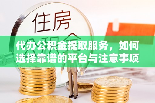 荥经代办公积金提取服务，如何选择靠谱的平台与注意事项