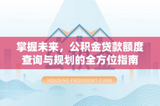荥经掌握未来，公积金贷款额度查询与规划的全方位指南
