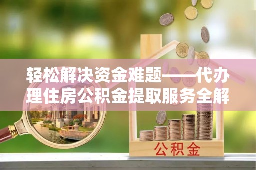 荥经轻松解决资金难题——代办理住房公积金提取服务全解析