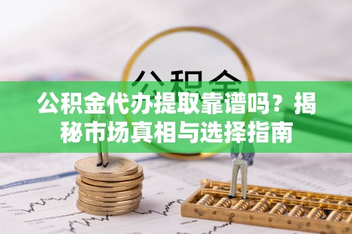 荥经公积金代办提取靠谱吗？揭秘市场真相与选择指南