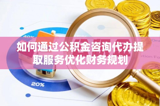 荥经如何通过公积金咨询代办提取服务优化财务规划