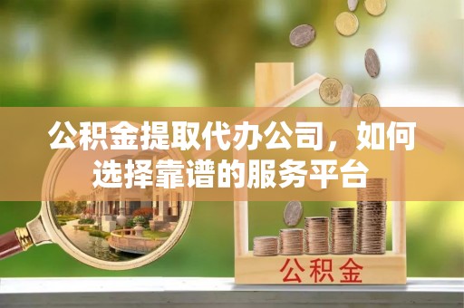 荥经公积金提取代办公司，如何选择靠谱的服务平台