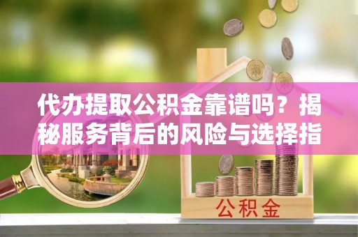 荥经代办提取公积金靠谱吗？揭秘服务背后的风险与选择指南