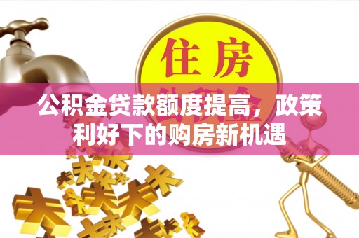 荥经公积金贷款额度提高，政策利好下的购房新机遇