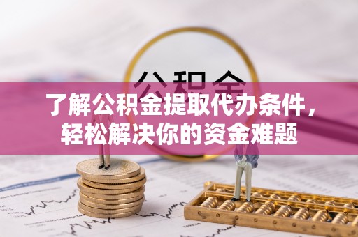 荥经了解公积金提取代办条件，轻松解决你的资金难题
