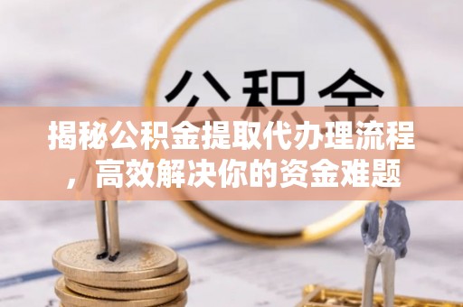 荥经揭秘公积金提取代办理流程，高效解决你的资金难题