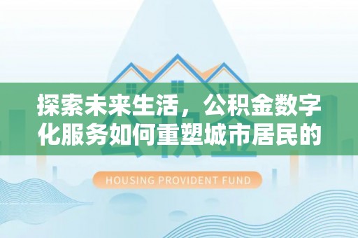 荥经探索未来生活，公积金数字化服务如何重塑城市居民的便利体验