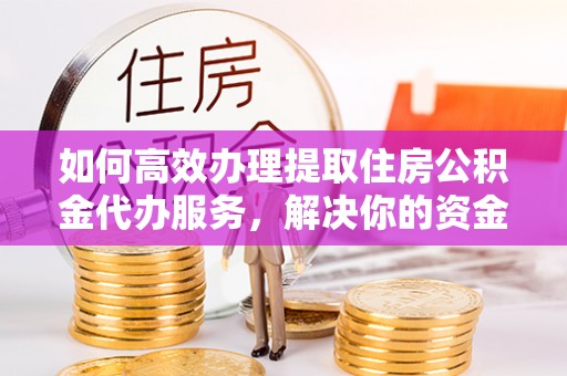 荥经如何高效办理提取住房公积金代办服务，解决你的资金需求