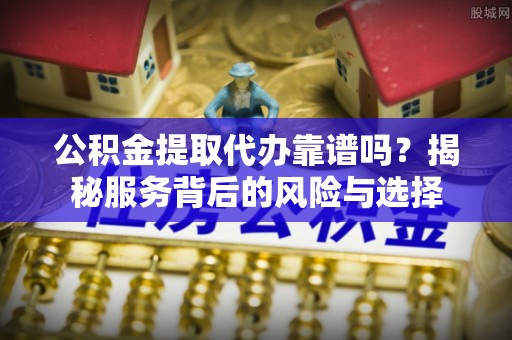 荥经公积金提取代办靠谱吗？揭秘服务背后的风险与选择