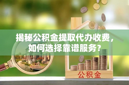 荥经揭秘公积金提取代办收费，如何选择靠谱服务？
