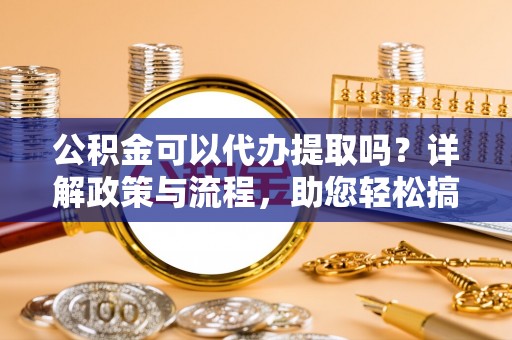 荥经公积金可以代办提取吗？详解政策与流程，助您轻松搞定！