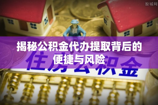 荥经揭秘公积金代办提取背后的便捷与风险