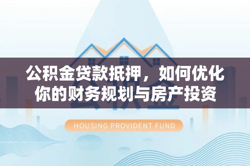 荥经公积金贷款抵押，如何优化你的财务规划与房产投资