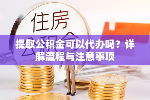 荥经提取公积金可以代办吗？详解流程与注意事项