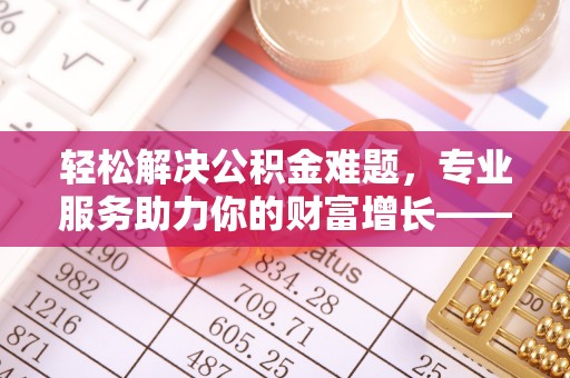 荥经轻松解决公积金难题，专业服务助力你的财富增长——代办公积金提取