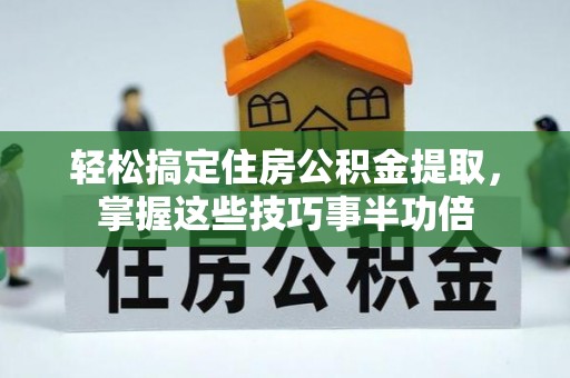 荥经轻松搞定住房公积金提取，掌握这些技巧事半功倍