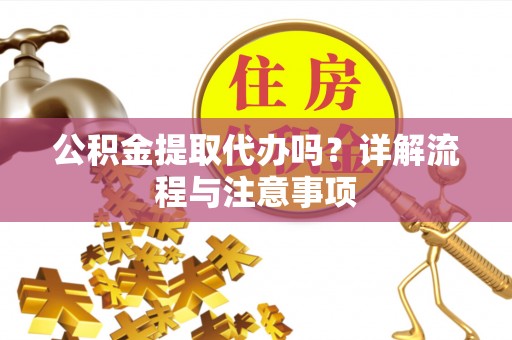 荥经公积金提取代办吗？详解流程与注意事项