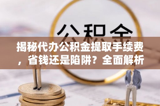 荥经揭秘代办公积金提取手续费，省钱还是陷阱？全面解析与避坑指南