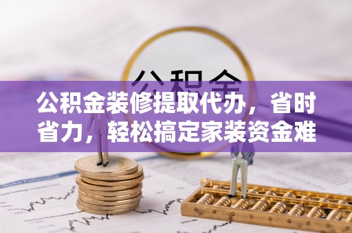 荥经公积金装修提取代办，省时省力，轻松搞定家装资金难题