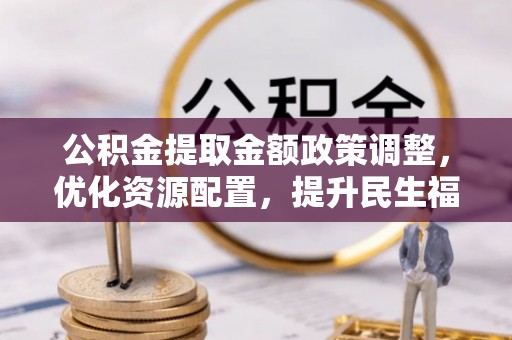 荥经公积金提取金额政策调整，优化资源配置，提升民生福祉