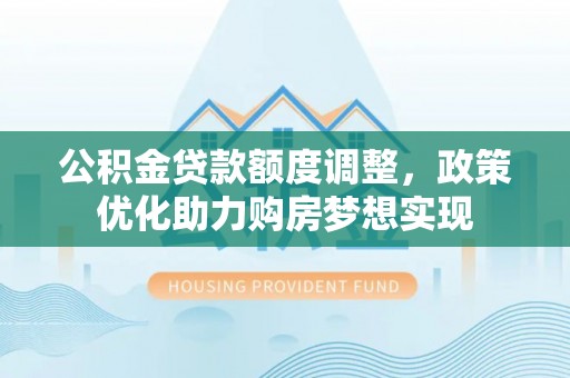 荥经公积金贷款额度调整，政策优化助力购房梦想实现